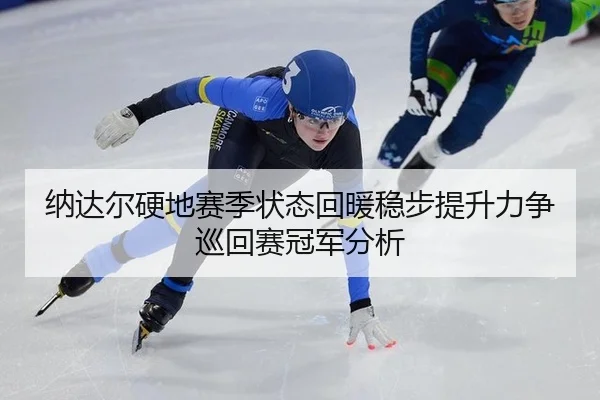 纳达尔硬地赛季状态回暖稳步提升力争巡回赛冠军分析
