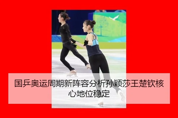 国乒奥运周期新阵容分析孙颖莎王楚钦核心地位稳定
